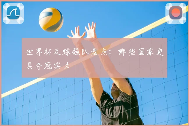 世界杯足球强队盘点:哪些国家更具夺冠实力