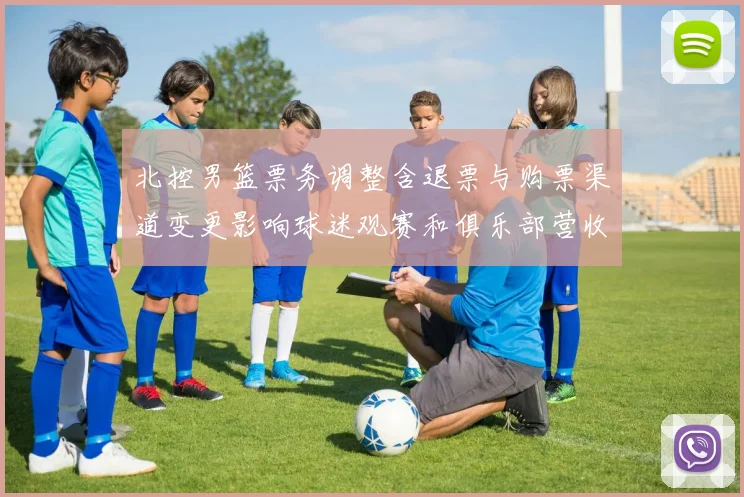 北控男篮票务调整含退票与购票渠道变更影响球迷观赛和俱乐部营收预期