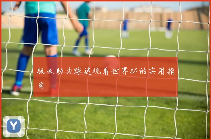 极米助力球迷观看世界杯的实用指南