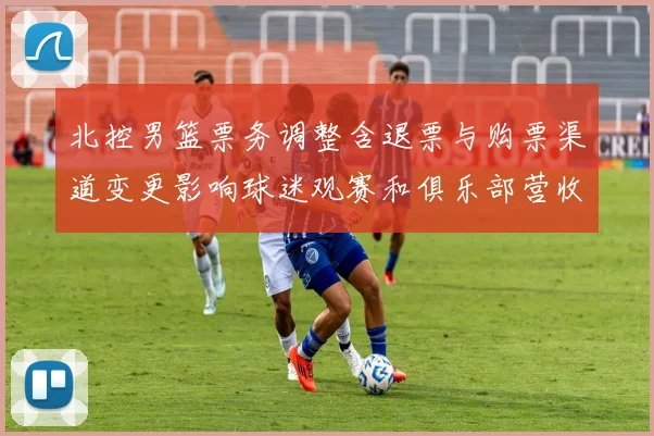 北控男篮票务调整含退票与购票渠道变更影响球迷观赛和俱乐部营收预期