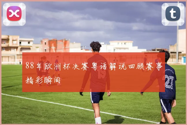 88年欧洲杯决赛粤语解说回顾赛事精彩瞬间