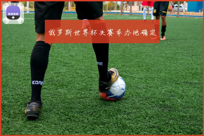 俄罗斯世界杯决赛举办地确定