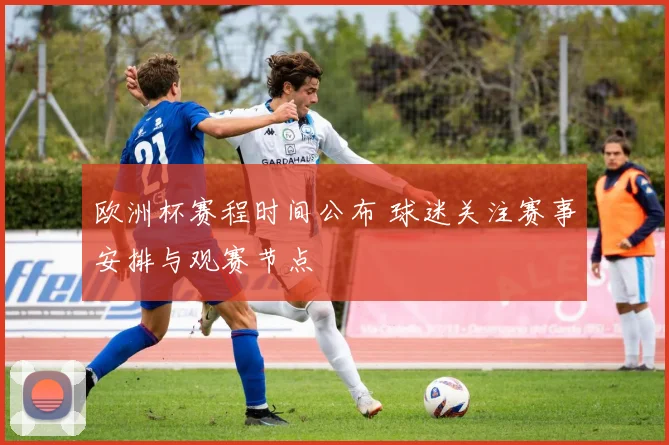 欧洲杯赛程时间公布 球迷关注赛事安排与观赛节点