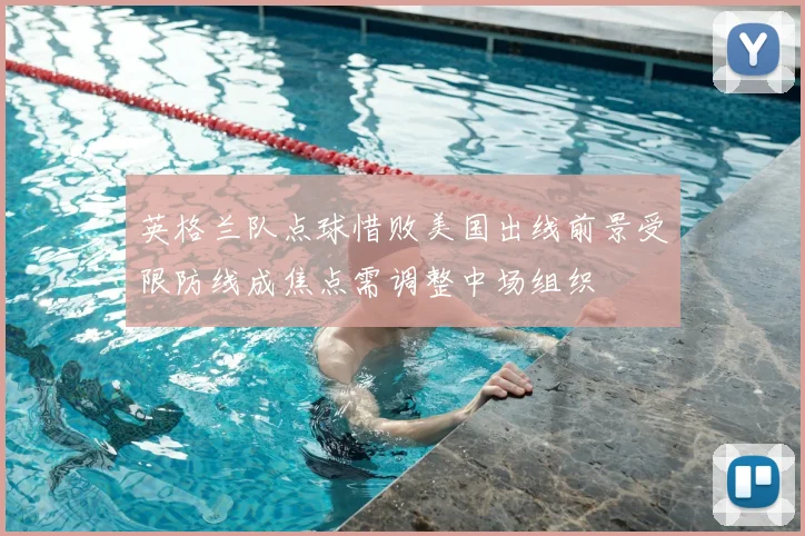 英格兰队点球惜败美国出线前景受限防线成焦点需调整中场组织