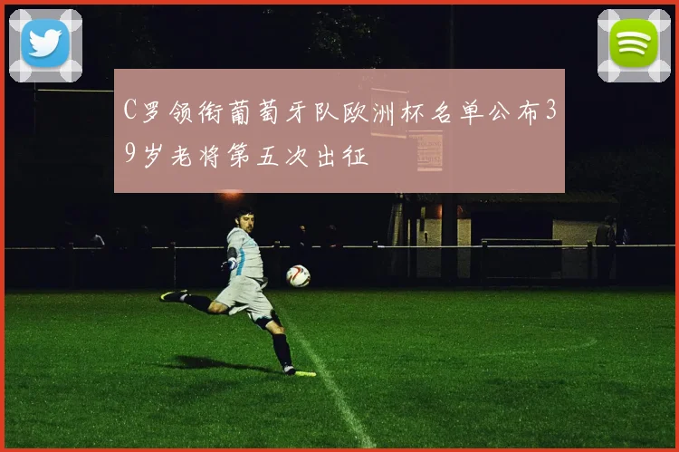 C罗领衔葡萄牙队欧洲杯名单公布39岁老将第五次出征