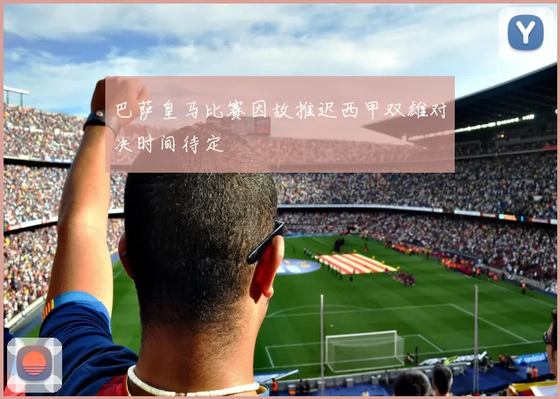 巴萨皇马比赛因故推迟西甲双雄对决时间待定