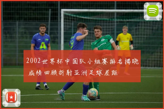 2002世界杯中国队小组赛排名揭晓 成绩回顾折射亚洲足球差距