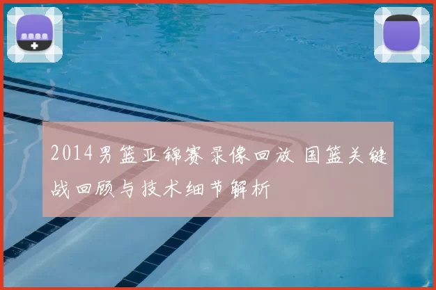 2014男篮亚锦赛录像回放 国篮关键战回顾与技术细节解析