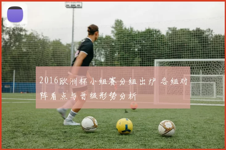 2016欧洲杯小组赛分组出炉 各组对阵看点与晋级形势分析