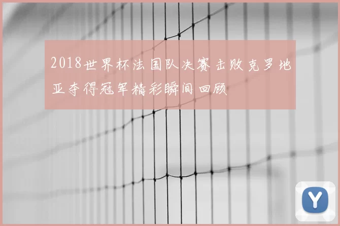 2018世界杯法国队决赛击败克罗地亚夺得冠军精彩瞬间回顾