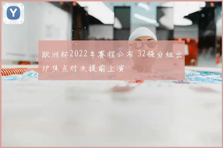 欧洲杯2022年赛程公布 32强分组出炉焦点对决提前上演