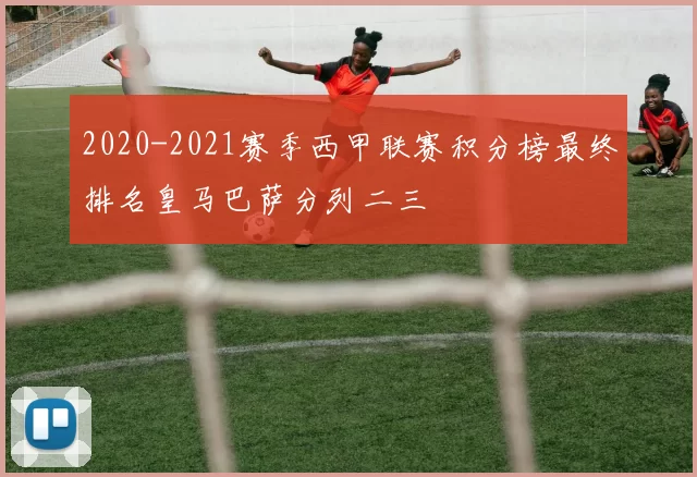 2020-2021赛季西甲联赛积分榜最终排名皇马巴萨分列二三