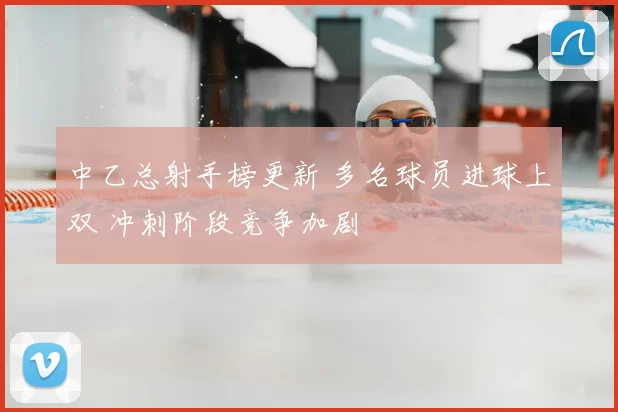 中乙总射手榜更新 多名球员进球上双 冲刺阶段竞争加剧