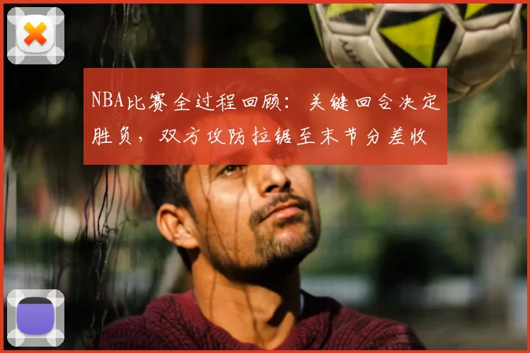 NBA比赛全过程回顾：关键回合决定胜负，双方攻防拉锯至末节分差收窄