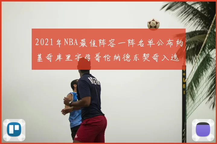 2021年NBA最佳阵容一阵名单公布约基奇库里字母哥伦纳德东契奇入选