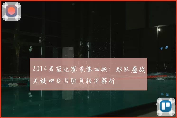 2014男篮比赛录像回顾:球队鏖战关键回合与胜负转折解析