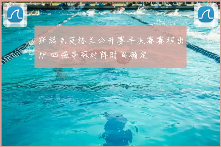 斯诺克英格兰公开赛半决赛赛程出炉 四强争冠对阵时间确定