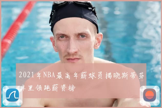 2021年NBA最高年薪球员揭晓斯蒂芬库里领跑薪资榜