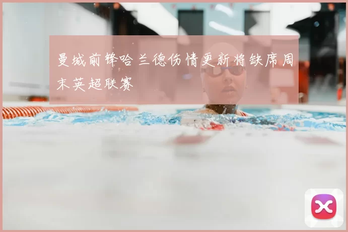 曼城前锋哈兰德伤情更新将缺席周末英超联赛