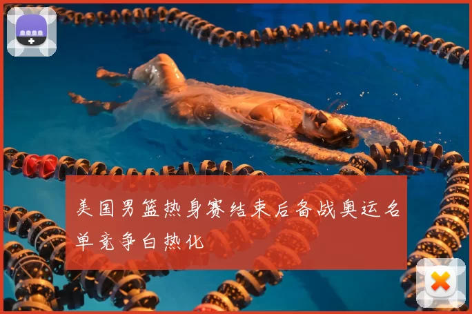 美国男篮热身赛结束后备战奥运名单竞争白热化