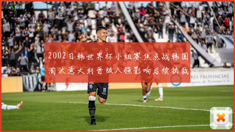 2002日韩世界杯小组赛焦点战韩国淘汰意大利晋级八强影响后续执裁风波
