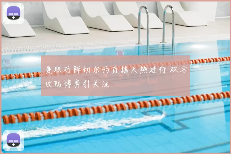 曼联对阵切尔西直播火热进行 双方攻防博弈引关注