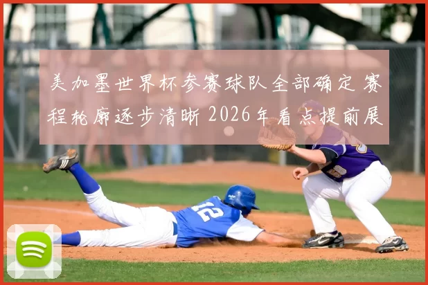 美加墨世界杯参赛球队全部确定 赛程轮廓逐步清晰 2026年看点提前展开