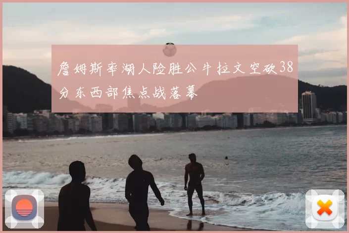 詹姆斯率湖人险胜公牛拉文空砍38分东西部焦点战落幕
