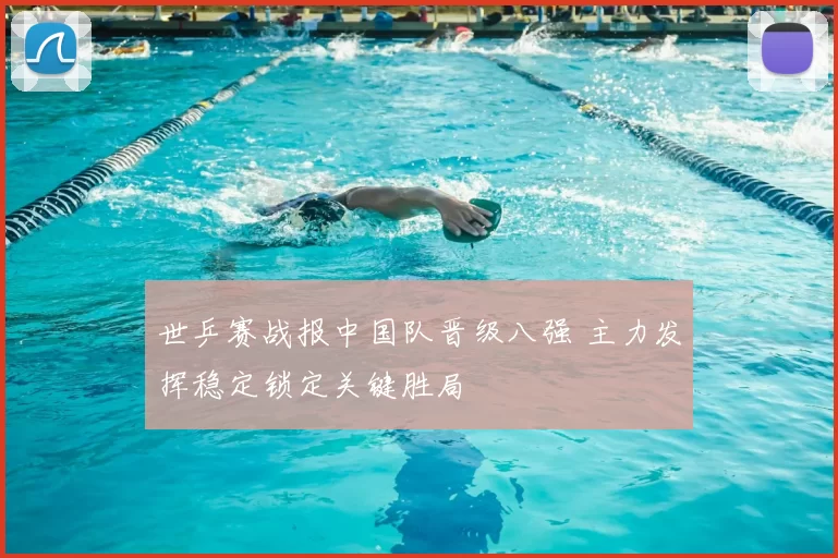 世乒赛战报中国队晋级八强 主力发挥稳定锁定关键胜局