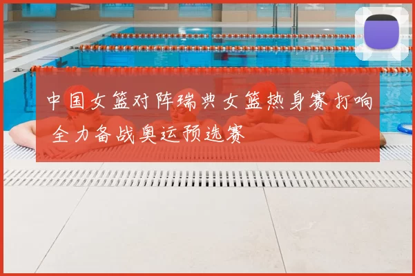 中国女篮对阵瑞典女篮热身赛打响 全力备战奥运预选赛