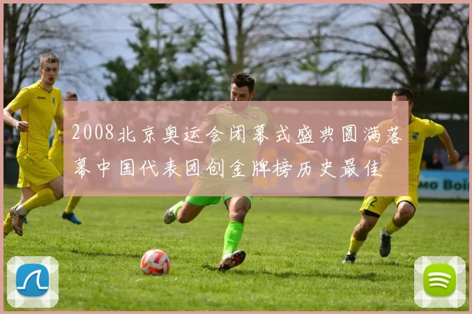 2008北京奥运会闭幕式盛典圆满落幕中国代表团创金牌榜历史最佳