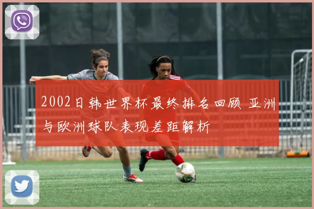 2002日韩世界杯最终排名回顾 亚洲与欧洲球队表现差距解析