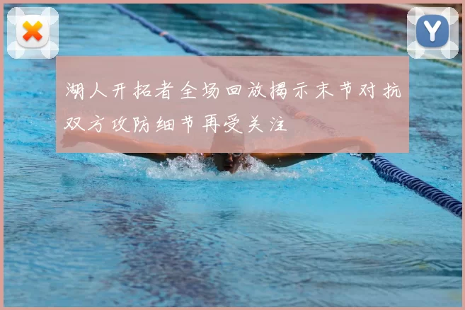 湖人开拓者全场回放揭示末节对抗双方攻防细节再受关注