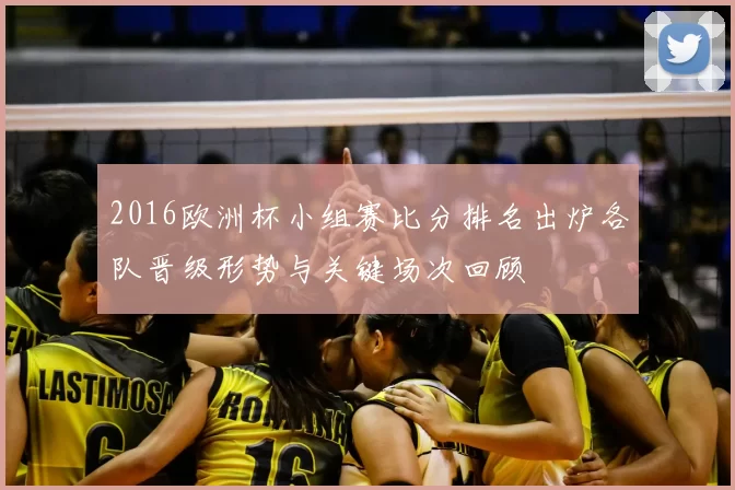 2016欧洲杯小组赛比分排名出炉各队晋级形势与关键场次回顾