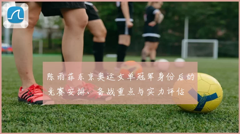 陈雨菲东京奥运女单冠军身份后的竞赛安排、备战重点与实力评估