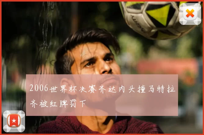 2006世界杯决赛齐达内头撞马特拉齐被红牌罚下