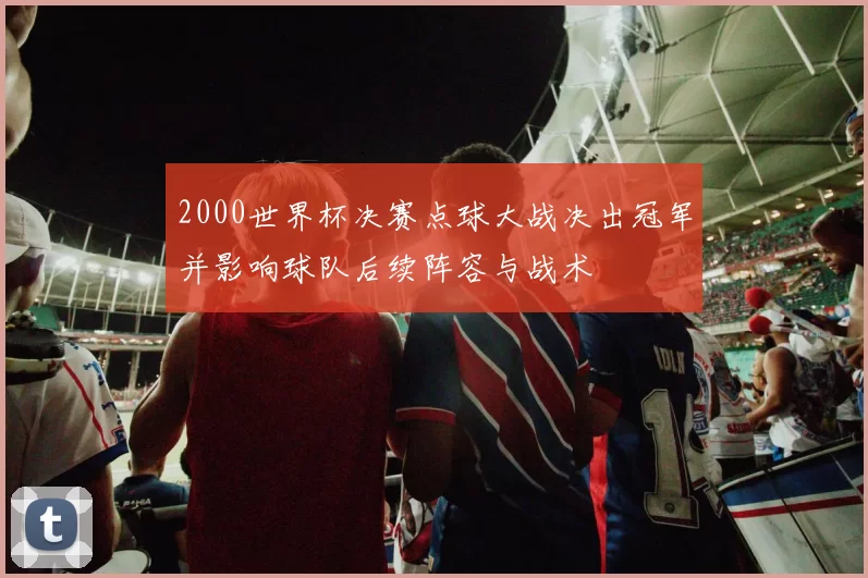 2000世界杯决赛点球大战决出冠军并影响球队后续阵容与战术