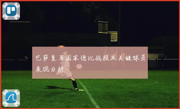 巴萨皇马国家德比战报及关键球员表现分析