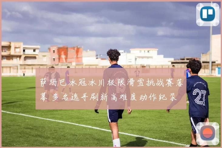 萨玛巴冰冠冰川极限滑雪挑战赛落幕 多名选手刷新高难度动作纪录