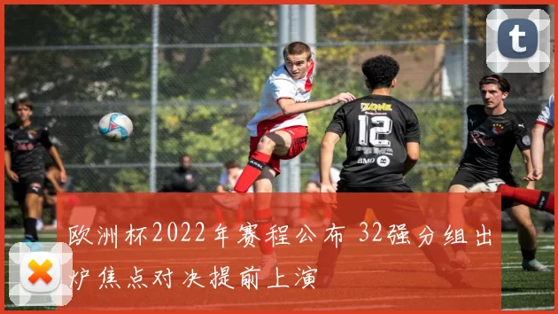 欧洲杯2022年赛程公布 32强分组出炉焦点对决提前上演