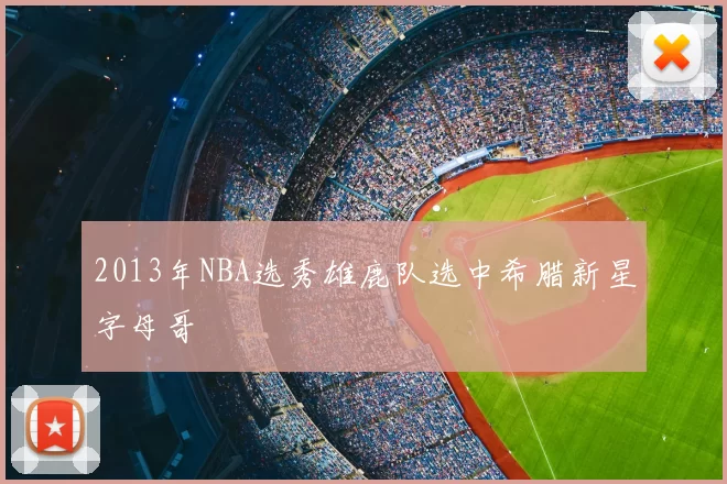 2013年NBA选秀雄鹿队选中希腊新星字母哥