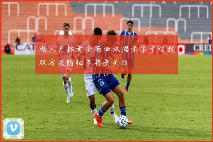 湖人开拓者全场回放揭示末节对抗双方攻防细节再受关注