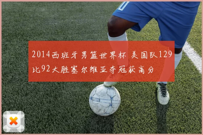 2014西班牙男篮世界杯 美国队129比92大胜塞尔维亚夺冠获高分