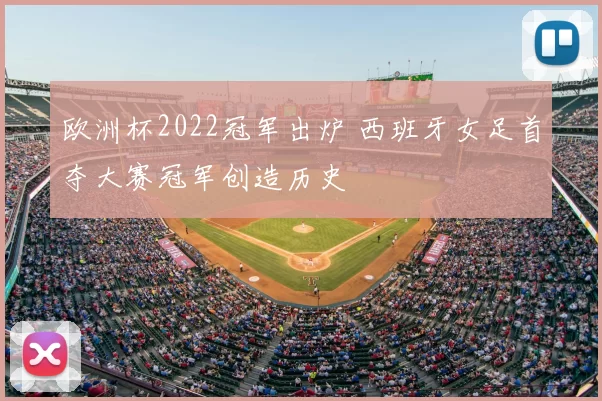 欧洲杯2022冠军出炉 西班牙女足首夺大赛冠军创造历史