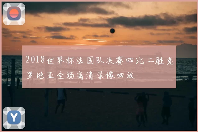2018世界杯法国队决赛四比二胜克罗地亚全场高清录像回放