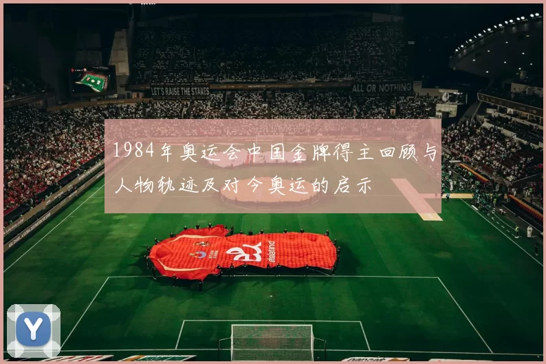 1984年奥运会中国金牌得主回顾与人物轨迹及对今奥运的启示