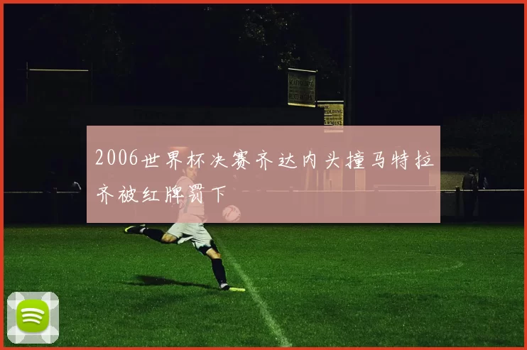 2006世界杯决赛齐达内头撞马特拉齐被红牌罚下