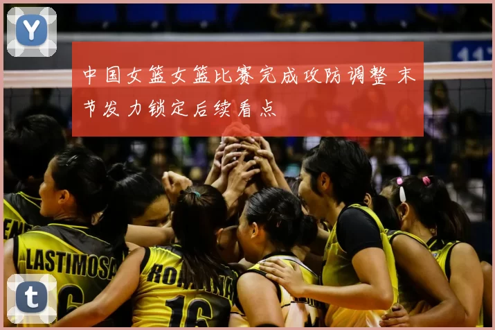 中国女篮女篮比赛完成攻防调整 末节发力锁定后续看点