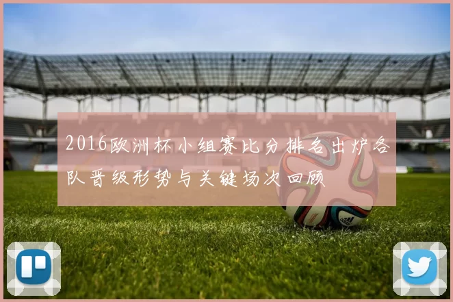 2016欧洲杯小组赛比分排名出炉各队晋级形势与关键场次回顾