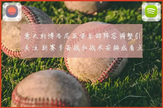 意大利博洛尼亚俱乐部阵容调整引关注 新赛季备战和战术安排成看点